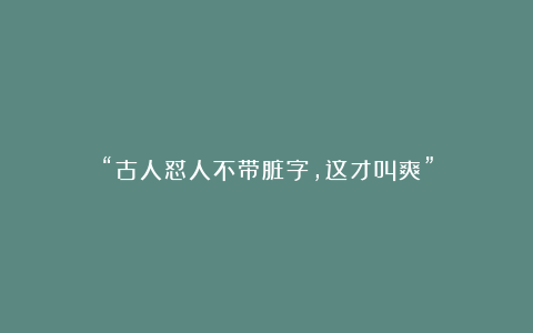 “古人怼人不带脏字，这才叫爽”
