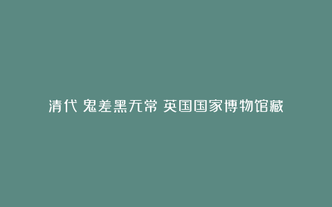 清代《鬼差黑无常》英国国家博物馆藏