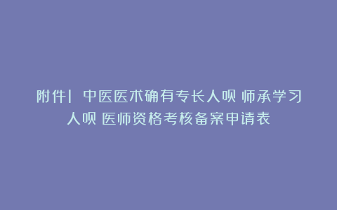 附件1 中医医术确有专长人员（师承学习人员）医师资格考核备案申请表
