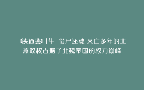 【读通鉴】14 借尸还魂：灭亡多年的北燕政权占据了北魏帝国的权力巅峰