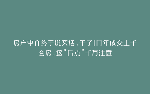 房产中介终于说实话，干了10年成交上千套房，这“6点”千万注意