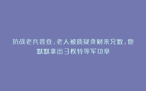 抗战老兵普查，老人被质疑贪财来充数，他默默拿出3枚特等军功章