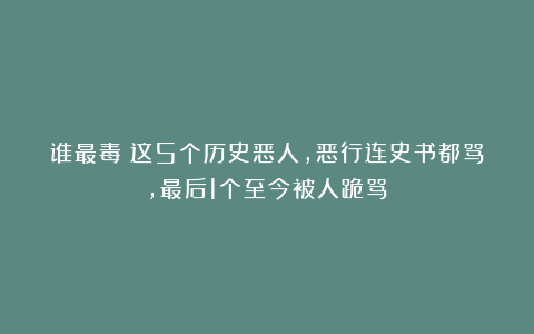 谁最毒？这5个历史恶人，恶行连史书都骂，最后1个至今被人跪骂！