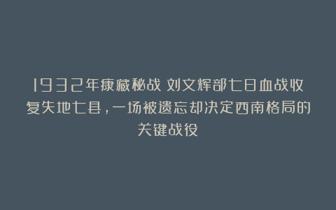 1932年康藏秘战：刘文辉部七日血战收复失地七县，一场被遗忘却决定西南格局的关键战役