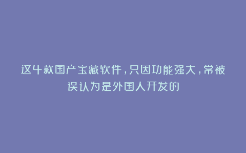这4款国产宝藏软件，只因功能强大，常被误认为是外国人开发的