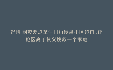 好险！网友差点拿40万接盘小区超市，评论区高手仗义挽救一个家庭