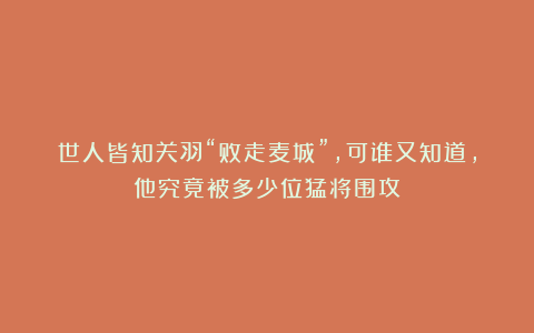 世人皆知关羽“败走麦城”，可谁又知道，他究竟被多少位猛将围攻