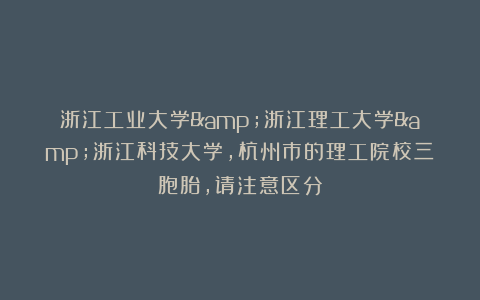浙江工业大学&浙江理工大学&浙江科技大学，杭州市的理工院校三胞胎，请注意区分