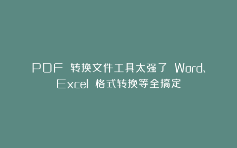 PDF 转换文件工具太强了 Word、Excel 格式转换等全搞定