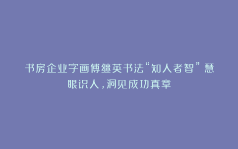 书房企业字画傅继英书法“知人者智”:慧眼识人,洞见成功真章