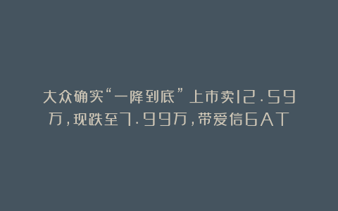 大众确实“一降到底”！上市卖12.59万，现跌至7.99万，带爱信6AT