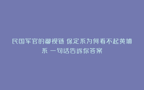 民国军官的鄙视链：保定系为何看不起黄埔系？一句话告诉你答案