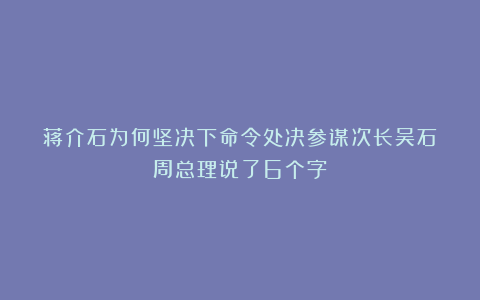 蒋介石为何坚决下命令处决参谋次长吴石？周总理说了6个字！