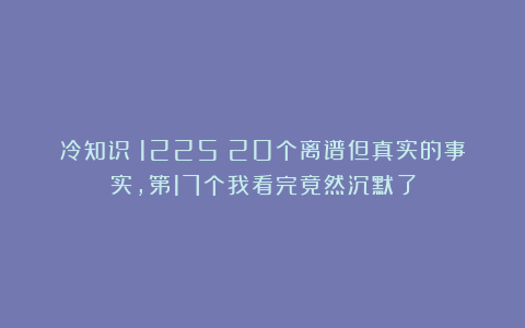 冷知识（1225）20个离谱但真实的事实，第17个我看完竟然沉默了