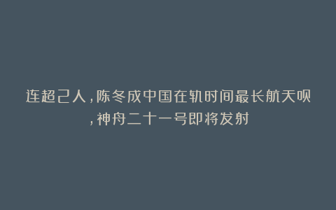 连超2人，陈冬成中国在轨时间最长航天员，神舟二十一号即将发射