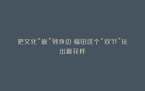 把文化“嵌”到身边！福田这个“双节”玩出新花样