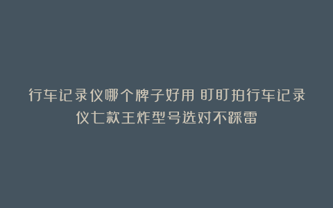 行车记录仪哪个牌子好用?盯盯拍行车记录仪七款王炸型号选对不踩雷!