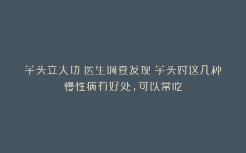 芋头立大功！医生调查发现：芋头对这几种慢性病有好处，可以常吃