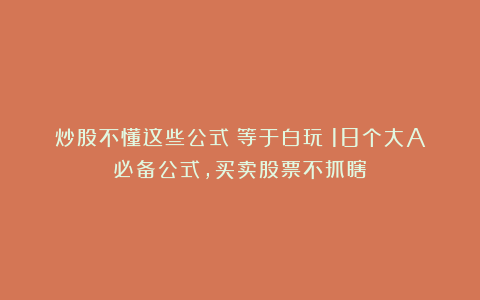 炒股不懂这些公式？等于白玩！18个大A必备公式，买卖股票不抓瞎