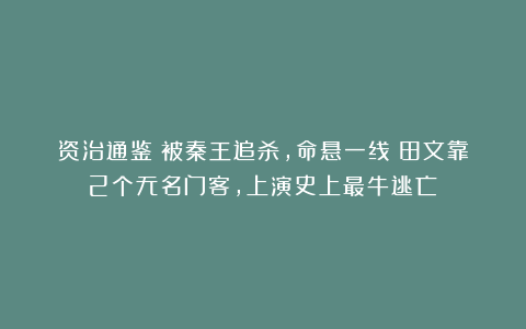 资治通鉴：被秦王追杀，命悬一线！田文靠2个无名门客，上演史上最牛逃亡！