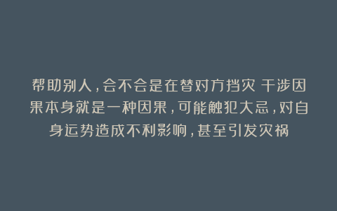 帮助别人，会不会是在替对方挡灾？干涉因果本身就是一种因果，可能触犯大忌，对自身运势造成不利影响，甚至引发灾祸