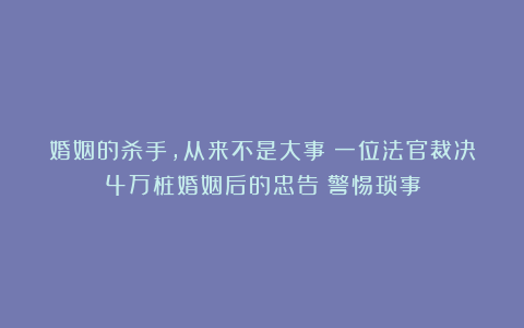婚姻的杀手，从来不是大事！一位法官裁决4万桩婚姻后的忠告：警惕琐事
