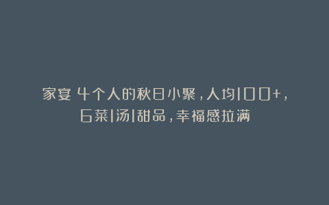 家宴｜4个人的秋日小聚，人均100+，6菜1汤1甜品，幸福感拉满