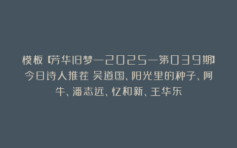 模板【芳华旧梦—2025—第039期】今日诗人推荐:吴道国、阳光里的种子、阿牛、潘志远、忆和新、王华东