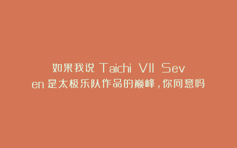 如果我说《Taichi VII Seven》是太极乐队作品的巅峰，你同意吗？