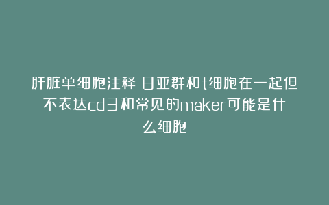 肝脏单细胞注释：8亚群和t细胞在一起但不表达cd3和常见的maker可能是什么细胞？