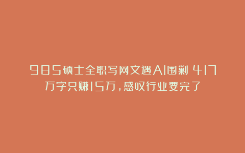 985硕士全职写网文遇AI围剿:417万字只赚15万,感叹行业要完了