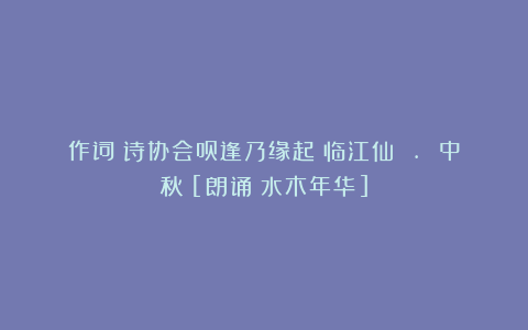 作词：诗协会员逢乃缘起《临江仙 . 中秋》[朗诵：水木年华]