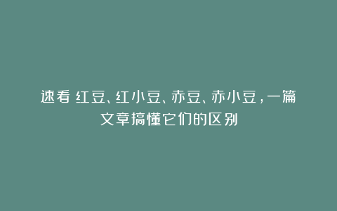 速看!红豆、红小豆、赤豆、赤小豆,一篇文章搞懂它们的区别
