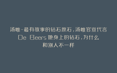 汤唯-最有故事的钻石原石，汤唯官宣代言De Beers：她身上的钻石，为什么和别人不一样？