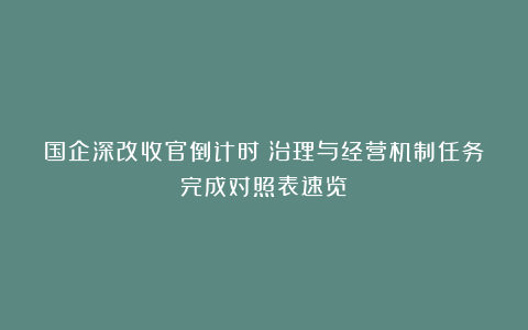 国企深改收官倒计时！治理与经营机制任务完成对照表速览→