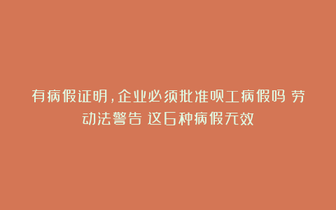 有病假证明，企业必须批准员工病假吗？劳动法警告：这6种病假无效