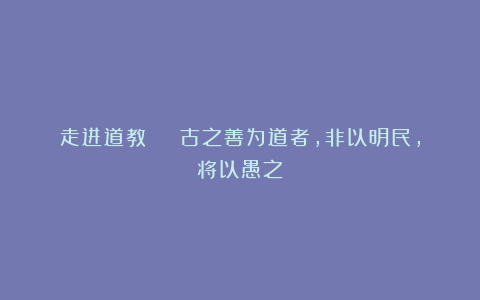 走进道教 | 古之善为道者，非以明民，将以愚之