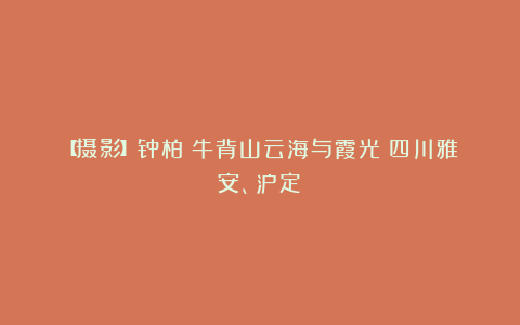 【摄影】钟柏：牛背山云海与霞光（四川雅安、泸定）