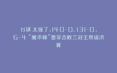 台球|太强了，140-0、131-0，6-4：“魔术师”墨菲击败三冠王晋级决赛