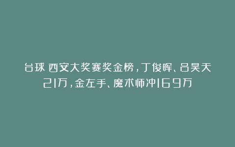 台球|西安大奖赛奖金榜，丁俊晖、吕昊天21万，金左手、魔术师冲169万