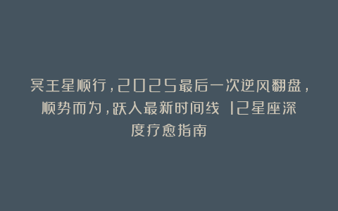 冥王星顺行，2025最后一次逆风翻盘，顺势而为，跃入最新时间线！（12星座深度疗愈指南）