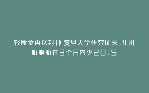 轻断食再次封神！复旦大学研究证实，让肝脏脂肪在3个月内少20.5%