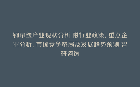 钢帘线产业现状分析（附行业政策、重点企业分析、市场竞争格局及发展趋势预测）智研咨询