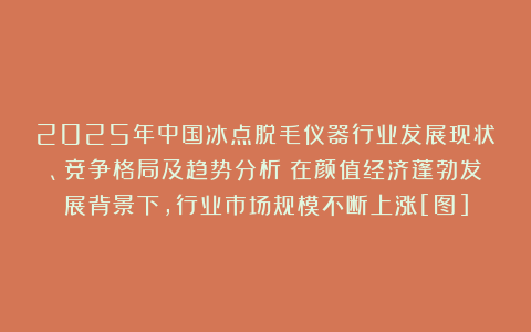 2025年中国冰点脱毛仪器行业发展现状、竞争格局及趋势分析：在颜值经济蓬勃发展背景下，行业市场规模不断上涨[图]