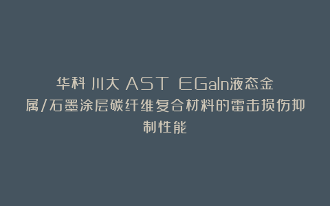 华科|川大《AST》：EGaIn液态金属/石墨涂层碳纤维复合材料的雷击损伤抑制性能