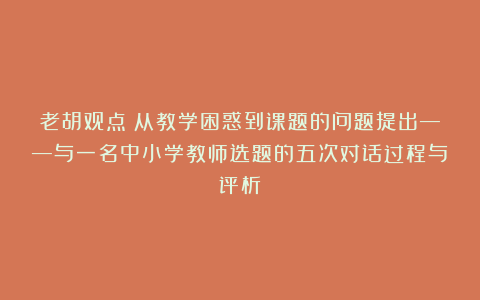 老胡观点：从教学困惑到课题的问题提出——与一名中小学教师选题的五次对话过程与评析