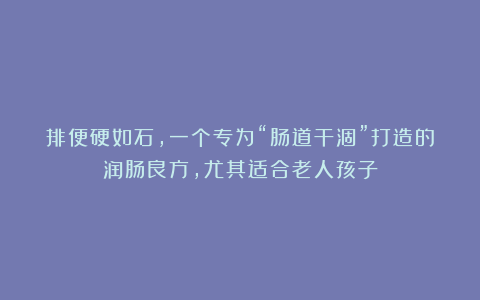 排便硬如石，一个专为“肠道干涸”打造的润肠良方，尤其适合老人孩子