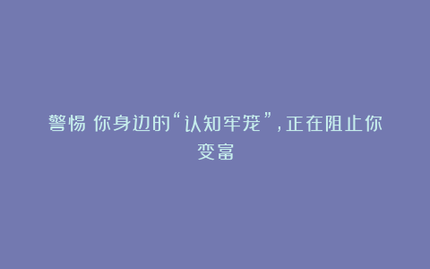 警惕！你身边的“认知牢笼”，正在阻止你变富