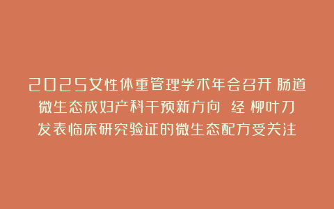 2025女性体重管理学术年会召开：肠道微生态成妇产科干预新方向 经《柳叶刀》发表临床研究验证的微生态配方受关注