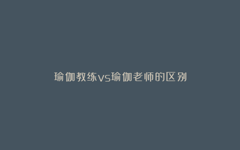 瑜伽教练vs瑜伽老师的区别